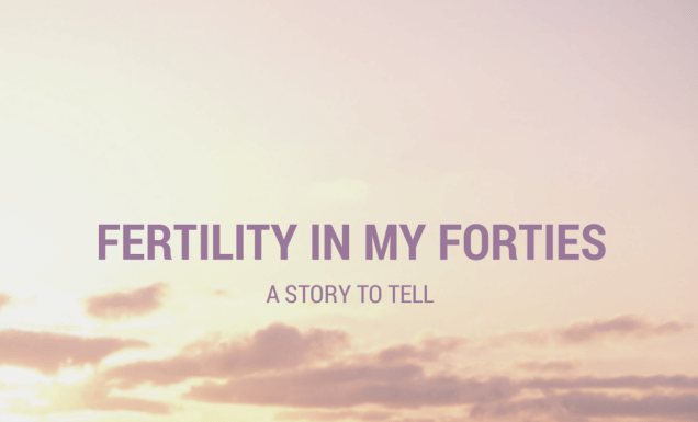 A Story to Tell :: Fertility in my 40’s Fertility